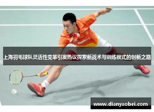 上海羽毛球队灵活性变革引发热议探索新战术与训练模式的创新之路