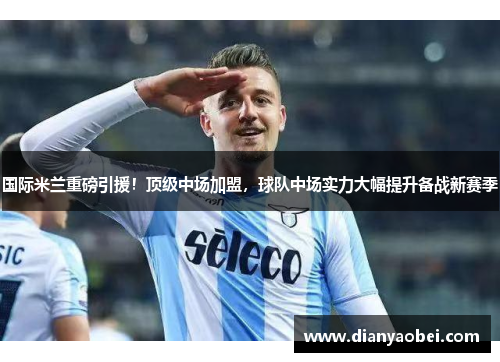 国际米兰重磅引援！顶级中场加盟，球队中场实力大幅提升备战新赛季