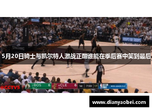 5月20日骑士与凯尔特人激战正酣谁能在季后赛中笑到最后