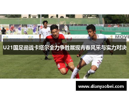 U21国足迎战卡塔尔全力争胜展现青春风采与实力对决
