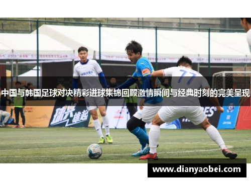 中国与韩国足球对决精彩进球集锦回顾激情瞬间与经典时刻的完美呈现
