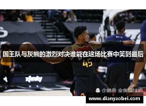 国王队与灰熊的激烈对决谁能在这场比赛中笑到最后