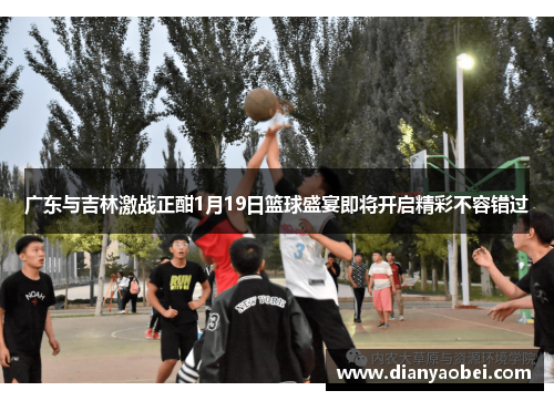 广东与吉林激战正酣1月19日篮球盛宴即将开启精彩不容错过