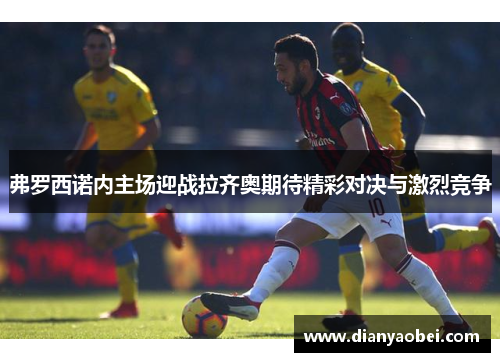 弗罗西诺内主场迎战拉齐奥期待精彩对决与激烈竞争
